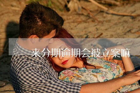 来分期逾期会被立案嘛 来分期逾期会被立案嘛