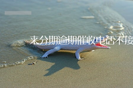 来分期逾期催收电话不接会怎样 来分期逾期催收电话不接会怎样