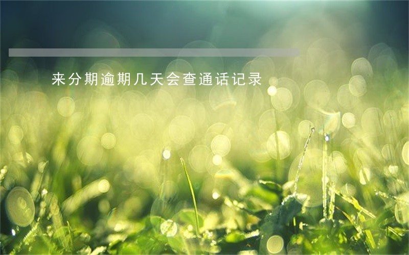 来分期逾期几天会查通话记录 来分期逾期几天会查通话记录