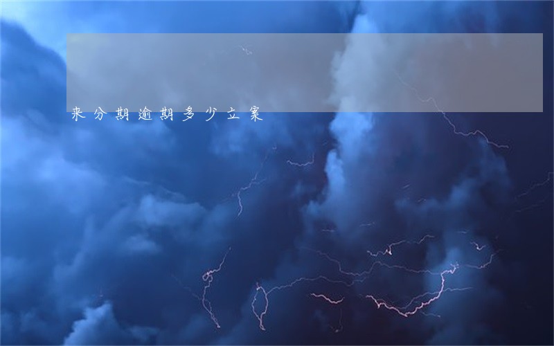 来分期逾期多少立案 来分期逾期多少立案