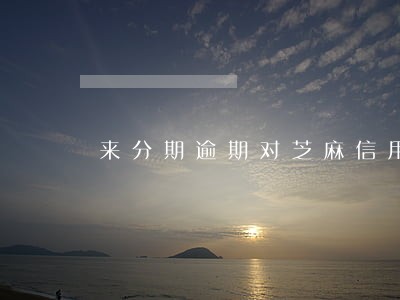 来分期逾期对芝麻信用有什么影响 来分期逾期对芝麻信用有什么影响