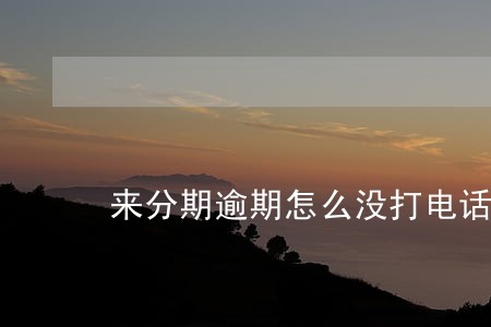 来分期逾期怎么没打电话来 来分期逾期怎么没打电话来