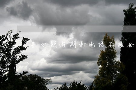 来分期逾期打电话不接会怎么样 来分期逾期打电话不接会怎么样