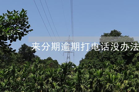 来分期逾期打电话没办法还 来分期逾期打电话没办法还