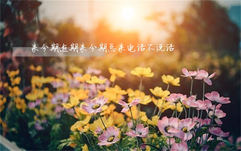 来分期逾期来分期总来电话不说话 来分期逾期来分期总来电话不说话