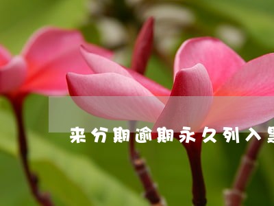 来分期逾期永久列入黑名单 来分期逾期永久列入黑名单