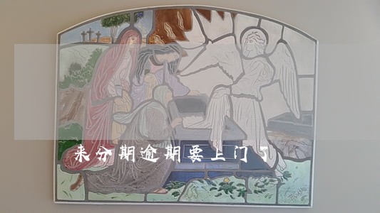 来分期逾期要上门了 来分期逾期要上门了
