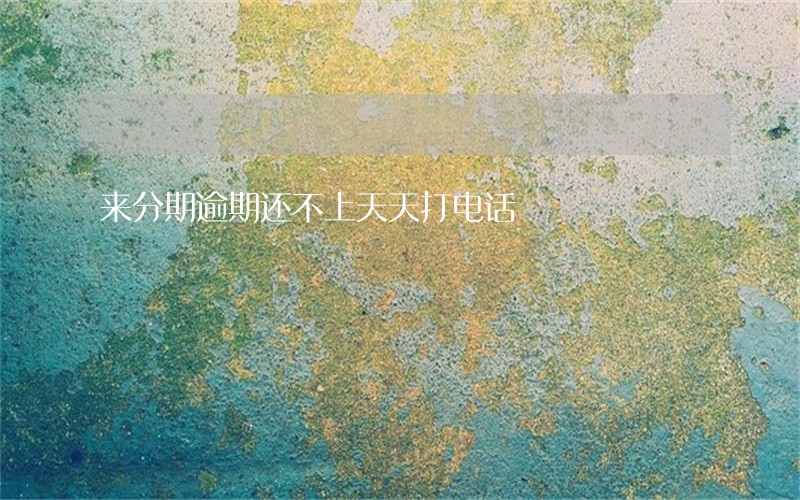 来分期逾期还不上天天打电话 来分期逾期还不上天天打电话