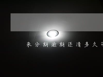 来分期逾期还清多久可以再借 来分期逾期还清多久可以再借