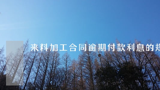 来料加工合同逾期付款利息的规定 来料加工合同逾期付款利息的规定