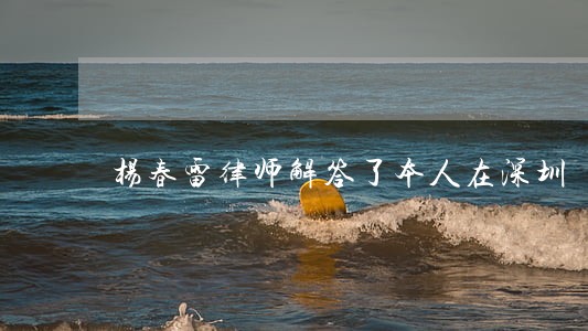 杨春雷律师解答了本人在深圳 杨春雷律师解答了本人在深圳