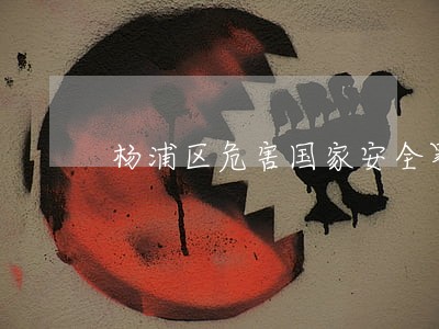 杨浦区危害国家安全罪律师 杨浦区危害国家安全罪律师