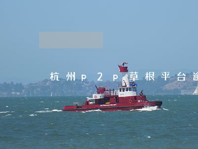 杭州p2p草根平台逾期 杭州p2p草根平台逾期