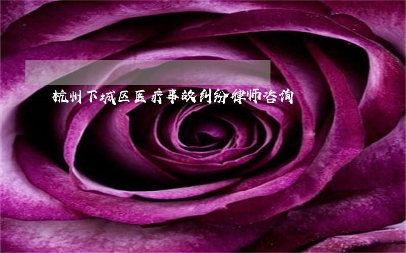杭州下城区医疗事故纠纷律师咨询 杭州下城区医疗事故纠纷律师咨询