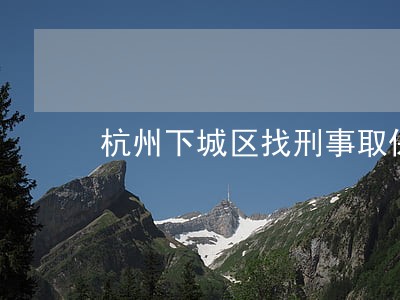 杭州下城区找刑事取保候审律师 杭州下城区找刑事取保候审律师