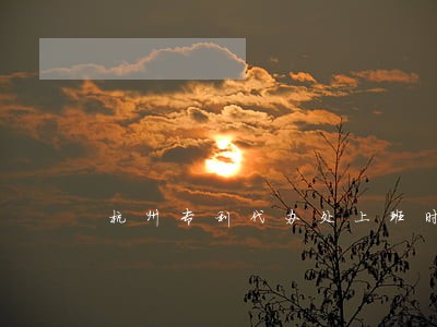 杭州专利代办处上班时间 杭州专利代办处上班时间