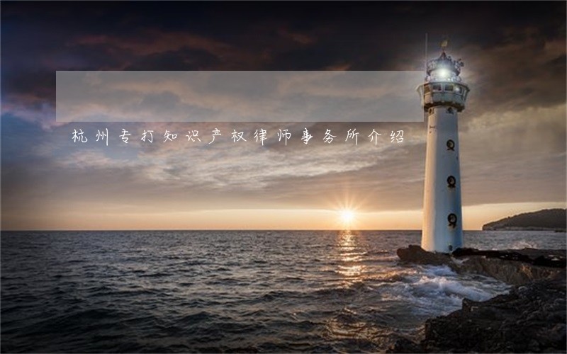 杭州专打知识产权律师事务所介绍 杭州专打知识产权律师事务所介绍