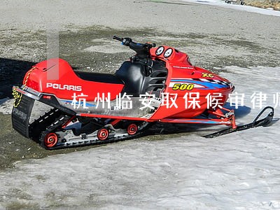 杭州临安取保候审律师电话咨询