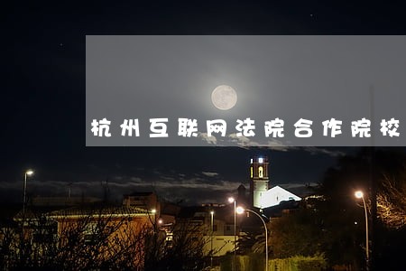 杭州互联网法院合作院校 杭州互联网法院合作院校