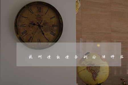 杭州债权债务纠纷律师服务 杭州债权债务纠纷律师服务