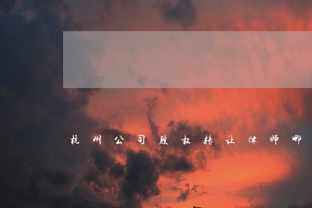 杭州公司股权转让律师哪个好 杭州公司股权转让律师哪个好