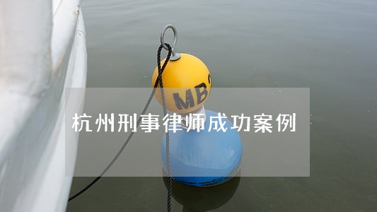 杭州刑事律师成功案例 杭州刑事律师成功案例