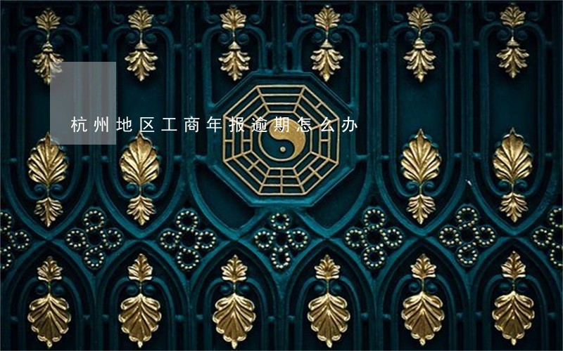 杭州地区工商年报逾期怎么办 杭州地区工商年报逾期怎么办