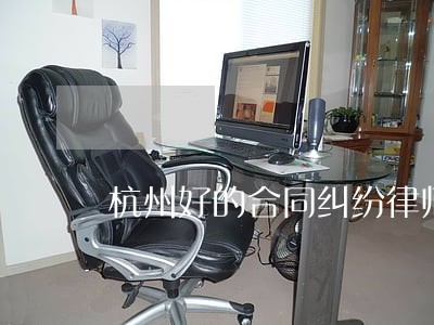 杭州好的合同纠纷律师 杭州好的合同纠纷律师