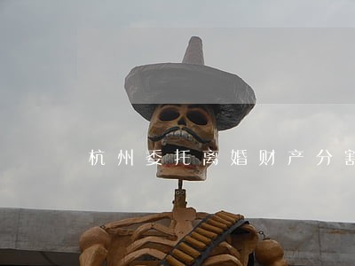 杭州委托离婚财产分割律师 杭州委托离婚财产分割律师