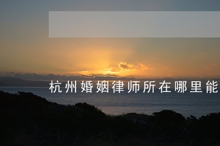 杭州婚姻律师所在哪里能找到 杭州婚姻律师所在哪里能找到