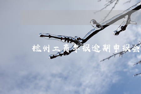 杭州工商年报逾期申报会怎么样 杭州工商年报逾期申报会怎么样