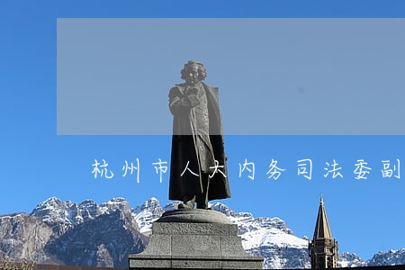 杭州市人大内务司法委副主任 杭州市人大内务司法委副主任