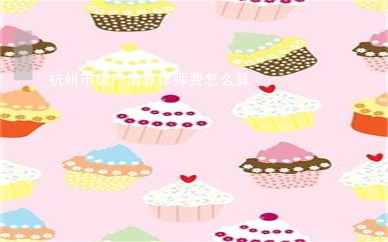 杭州市破产清算律师费怎么算 杭州市破产清算律师费怎么算