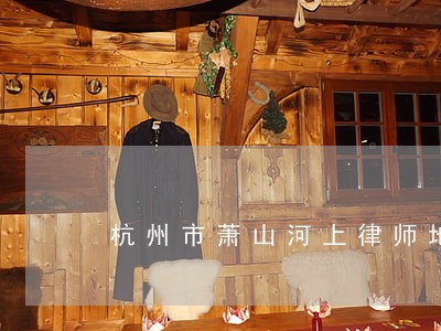 杭州市萧山河上律师地址 杭州市萧山河上律师地址