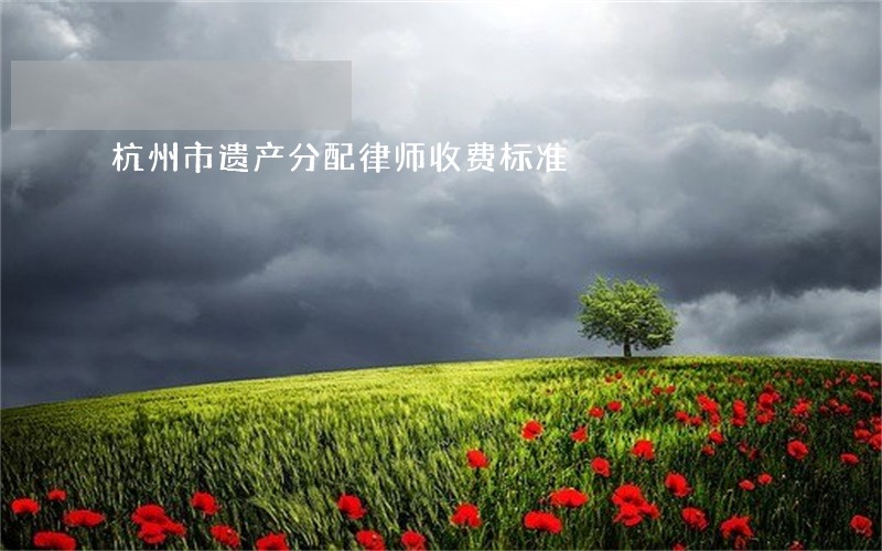 杭州市遗产分配律师收费标准 杭州市遗产分配律师收费标准