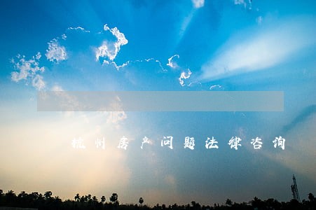 杭州房产问题法律咨询 杭州房产问题法律咨询