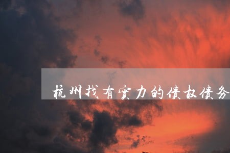 杭州找有实力的债权债务律师 杭州找有实力的债权债务律师