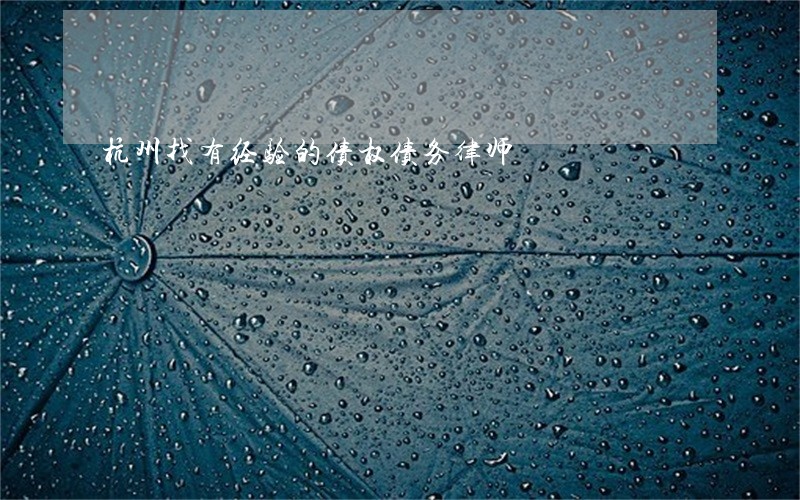 杭州找有经验的债权债务律师 杭州找有经验的债权债务律师