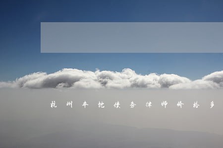 杭州本地债务律师价格多少 杭州本地债务律师价格多少