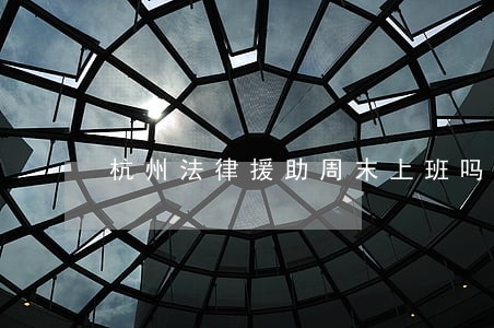 杭州法律援助周末上班吗 杭州法律援助周末上班吗