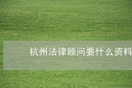 杭州法律顾问要什么资料 杭州法律顾问要什么资料