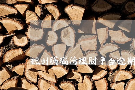 杭州玛瑙湾理财平台逾期 杭州玛瑙湾理财平台逾期