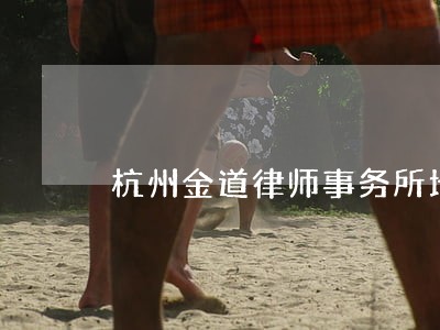 杭州金道律师事务所地址 杭州金道律师事务所地址