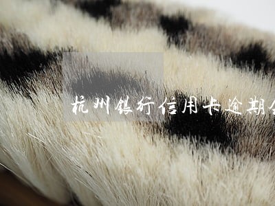 杭州银行信用卡逾期会上门么 杭州银行信用卡逾期会上门么