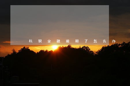 杭银金融逾期了怎么办 杭银金融逾期了怎么办