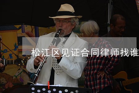 松江区见证合同律师找谁 松江区见证合同律师找谁