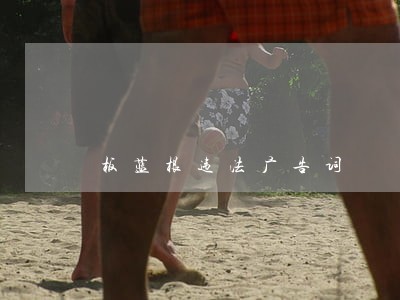 板蓝根违法广告词 板蓝根违法广告词