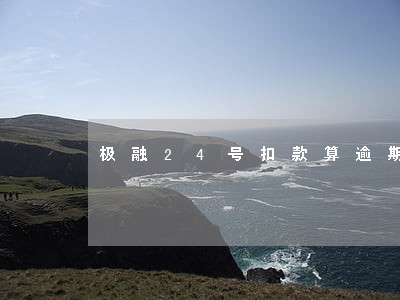 极融24号扣款算逾期吗 极融24号扣款算逾期吗