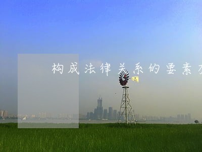 构成法律关系的要素有哪些 构成法律关系的要素有哪些