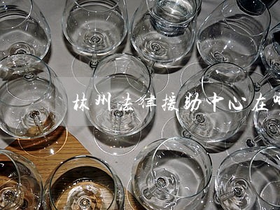 林州法律援助中心在哪 林州法律援助中心在哪